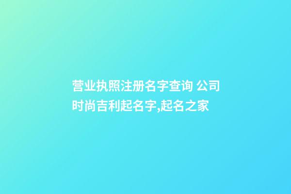 营业执照注册名字查询 公司时尚吉利起名字,起名之家